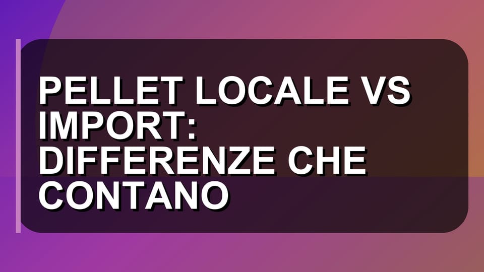 🔥 PELLET LOCALE VS IMPORT: DIFFERENZE CHE CONTANO