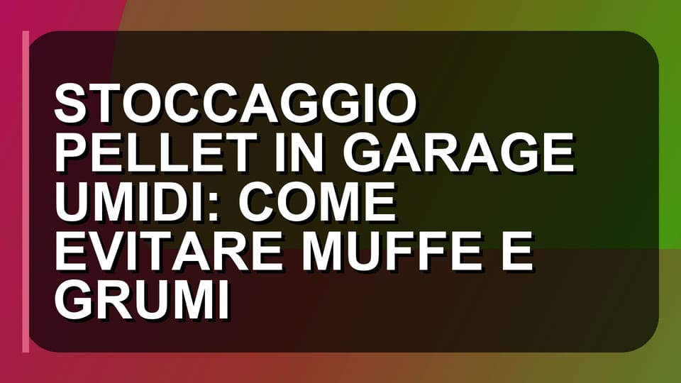 🌿 STOCCAGGIO PELLET IN GARAGE UMIDI: COME EVITARE MUFFE E GRUMI