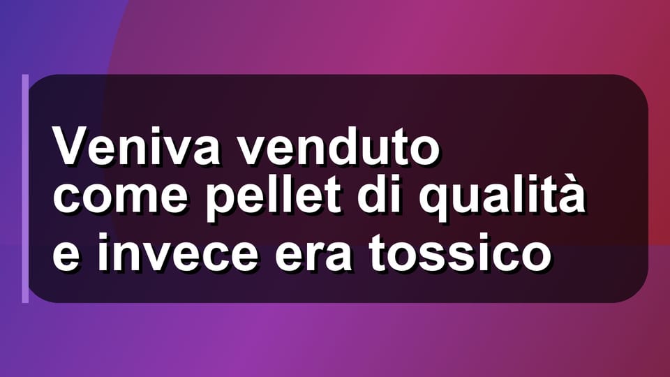 🔥 Veniva venduto come pellet di qualità e invece era tossico