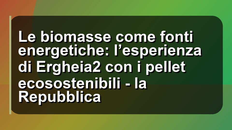 🌿 Le biomasse come fonti energetiche: l’esperienza di Ergheia2 con i pellet ecosostenibili - la Repubblica