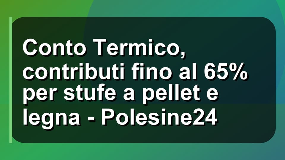 🔥 Conto Termico, contributi fino al 65% per stufe a pellet e legna - Polesine24
