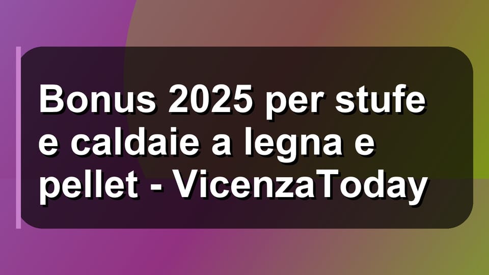 🔥 Bonus 2025 per stufe e caldaie a legna e pellet - VicenzaToday