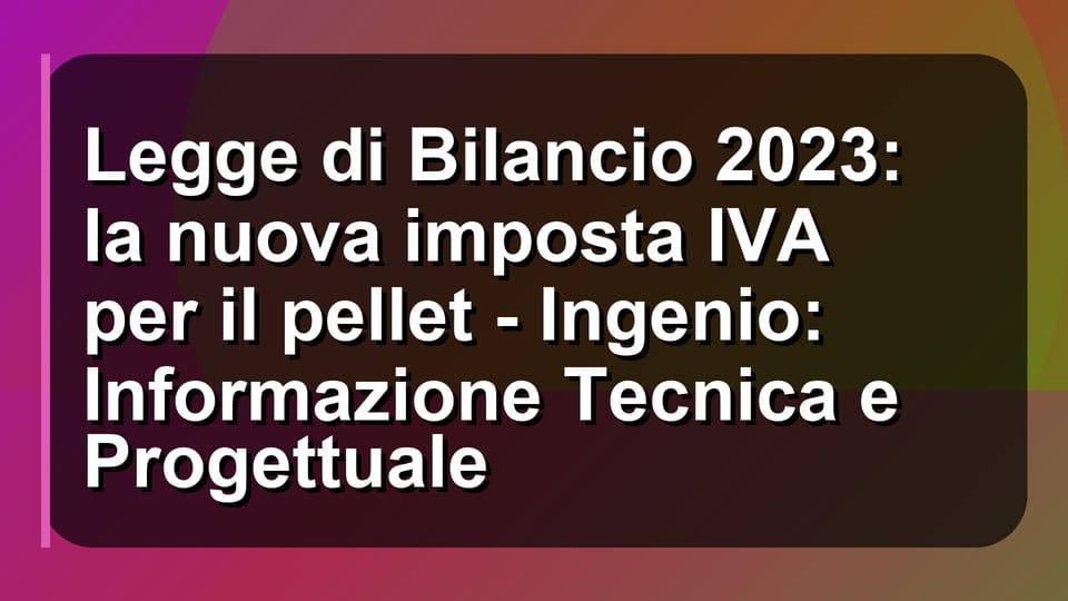 🔥 Legge di Bilancio 2023: la nuova imposta IVA per il pellet - Ingenio: Informazione Tecnica e Progettuale