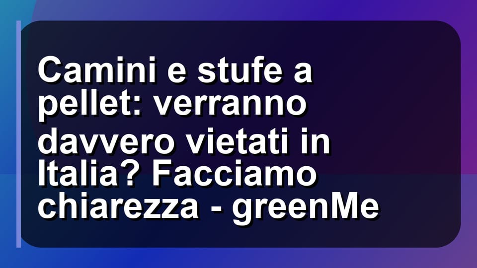 🔥 Camini e stufe a pellet: verranno davvero vietati in Italia? Facciamo chiarezza - greenMe