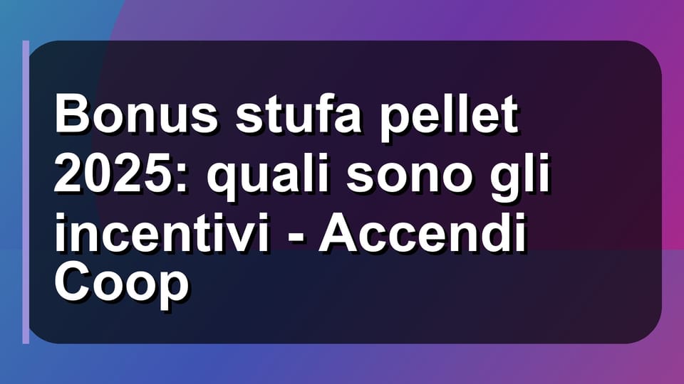🔥 Bonus stufa pellet 2025: quali sono gli incentivi - Accendi Coop