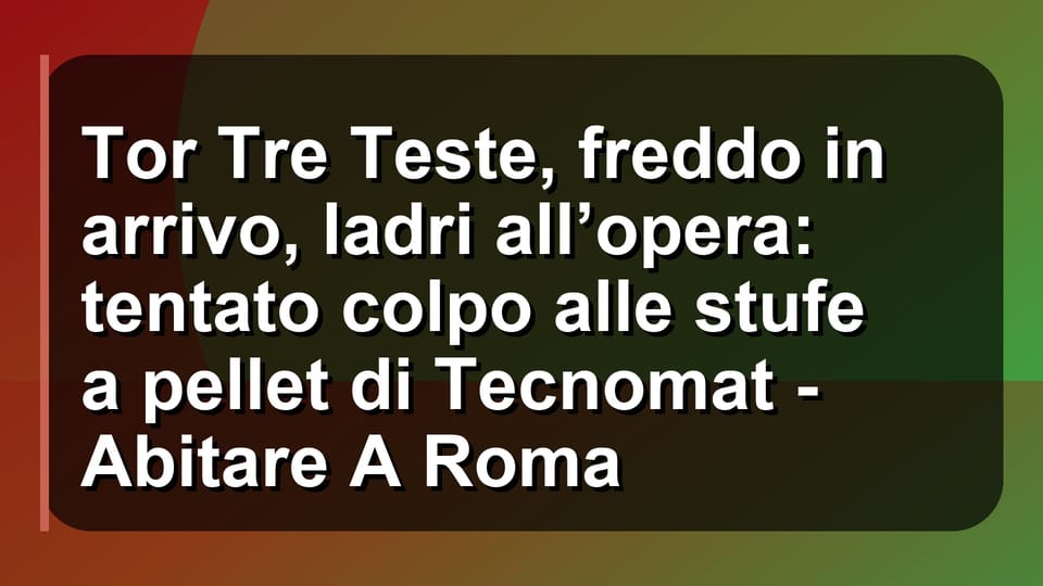 🔥 Tor Tre Teste, freddo in arrivo, ladri all’opera: tentato colpo alle stufe a pellet di Tecnomat - Abitare A Roma