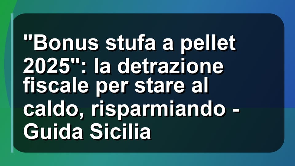 🔥 "Bonus stufa a pellet 2025": la detrazione fiscale per stare al caldo, risparmiando - Guida Sicilia