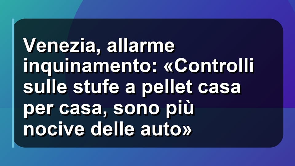 🌍 Venezia, allarme inquinamento: «Controlli sulle stufe a pellet casa per casa, sono più nocive delle auto»