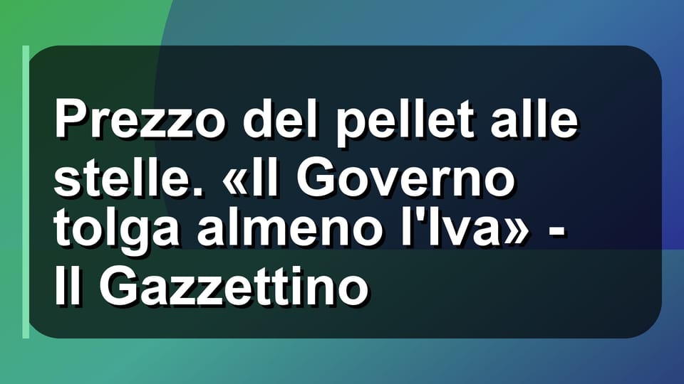 🔥 Prezzo del pellet alle stelle. «Il Governo tolga almeno l'Iva» - Il Gazzettino