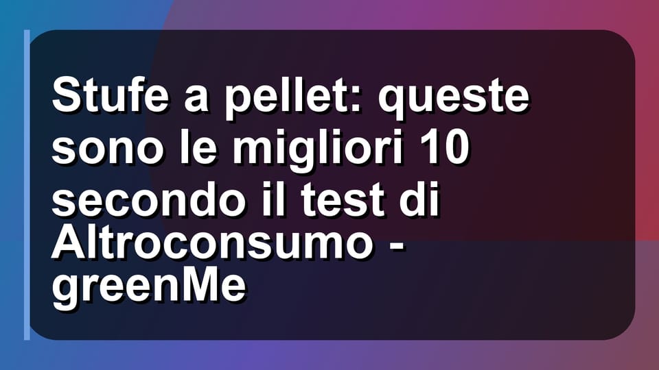 🔥 Stufe a pellet: queste sono le migliori 10 secondo il test di Altroconsumo - greenMe