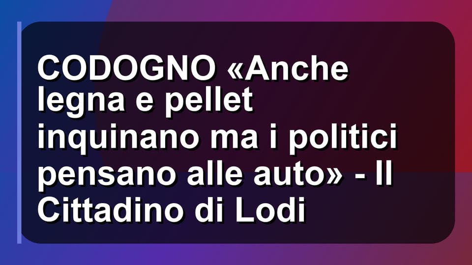 🔥 CODOGNO «Anche legna e pellet inquinano ma i politici pensano alle auto» - Il Cittadino di Lodi