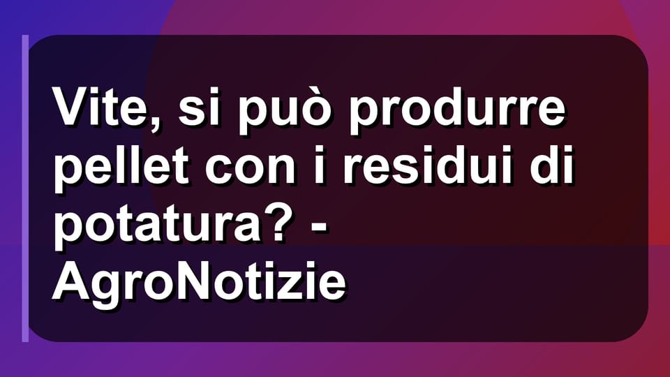 🌿 Vite, si può produrre pellet con i residui di potatura? - AgroNotizie