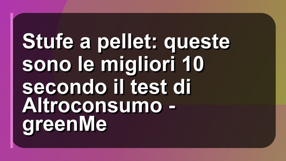 🔥 Stufe a pellet: queste sono le migliori 10 secondo il test di Altroconsumo - greenMe