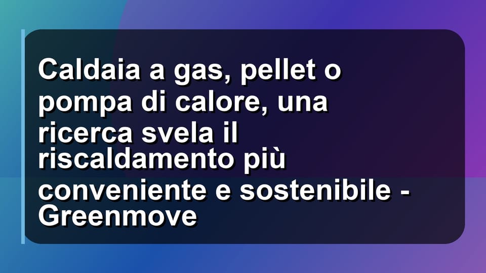 🔥 Caldaia a gas, pellet o pompa di calore, una ricerca svela il riscaldamento più conveniente e sostenibile - Greenmove