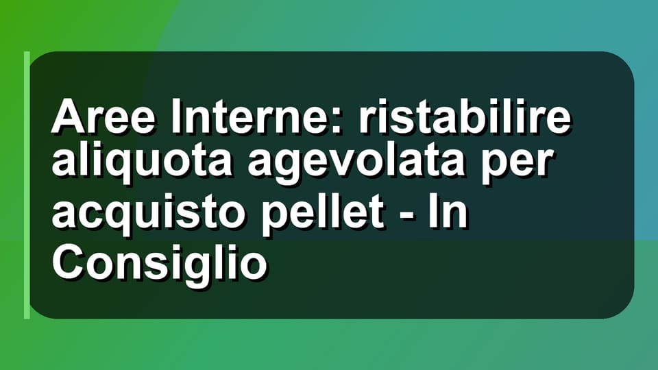 🔥 Aree Interne: ristabilire aliquota agevolata per acquisto pellet - In Consiglio