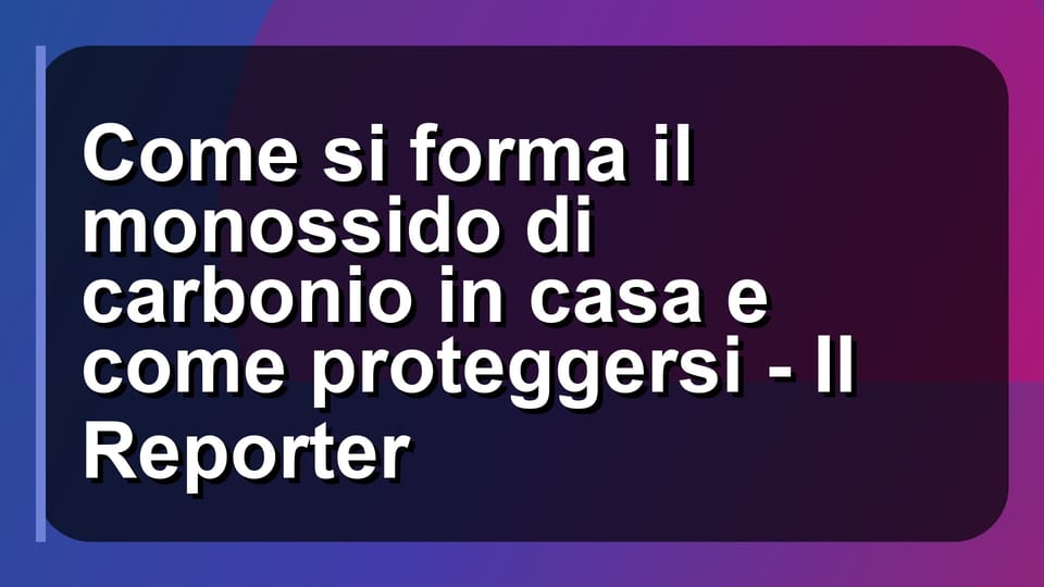 🔥 Come si forma il monossido di carbonio in casa e come proteggersi - Il Reporter