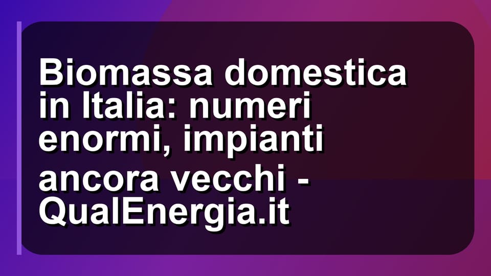 🔥 Biomassa domestica in Italia: numeri enormi, impianti ancora vecchi - QualEnergia.it