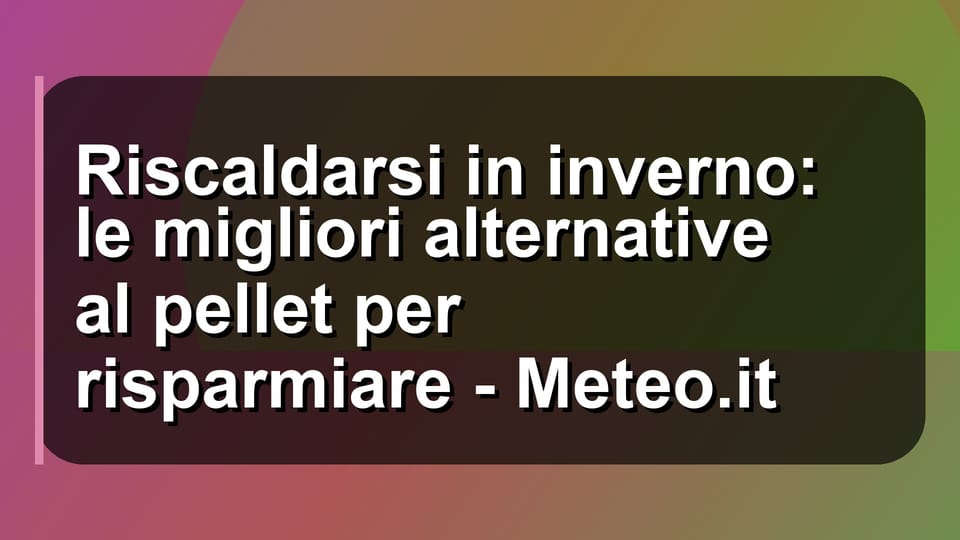 🔥 Riscaldarsi in inverno: le migliori alternative al pellet per risparmiare - Meteo.it