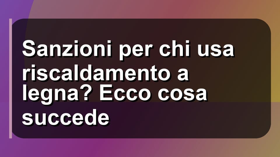 🔥 Sanzioni per chi usa riscaldamento a legna? Ecco cosa succede