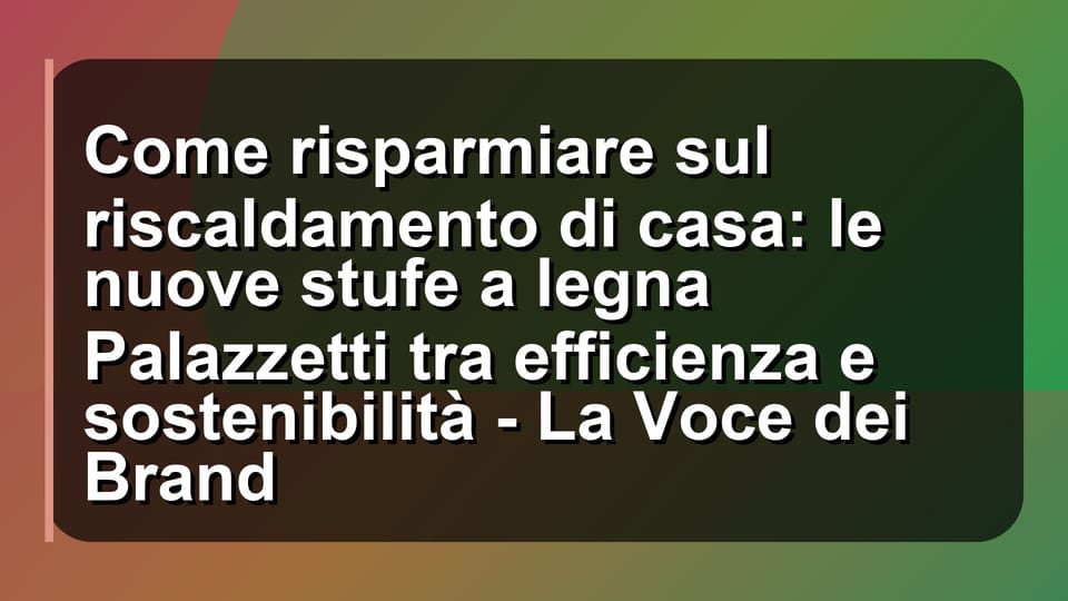 🔥 Come risparmiare sul riscaldamento di casa: le nuove stufe a legna Palazzetti tra efficienza e sostenibilità - La Voce dei Brand