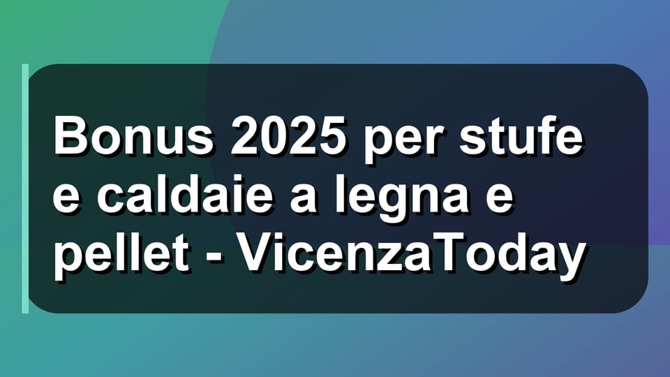 🔥 Bonus 2025 per stufe e caldaie a legna e pellet - VicenzaToday