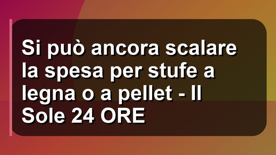 🔥 Si può ancora scalare la spesa per stufe a legna o a pellet - Il Sole 24 ORE