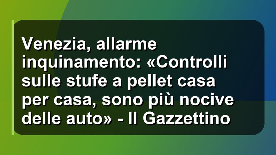 🔥 Venezia, allarme inquinamento: «Controlli sulle stufe a pellet casa per casa, sono più nocive delle auto» - Il Gazzettino