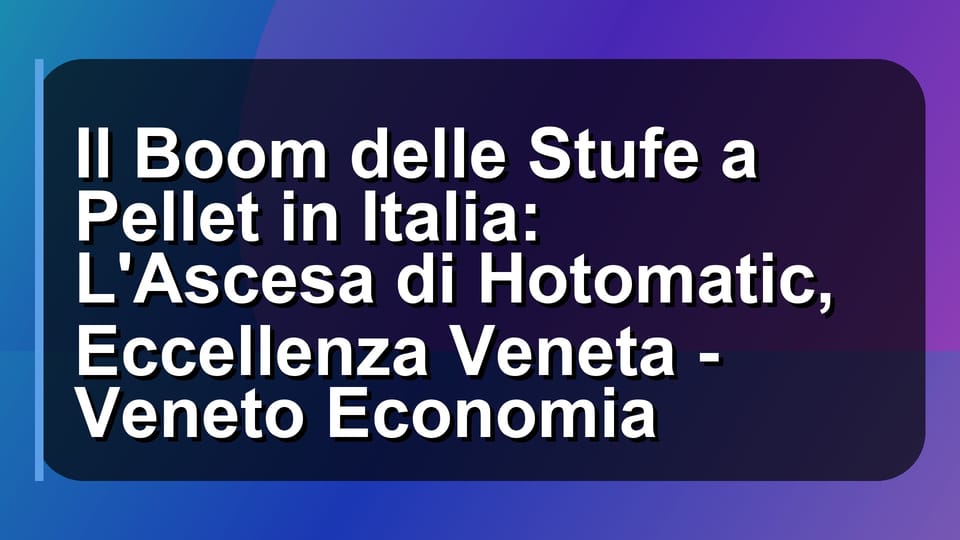 🔥 Il Boom delle Stufe a Pellet in Italia: L'Ascesa di Hotomatic, Eccellenza Veneta - Veneto Economia
