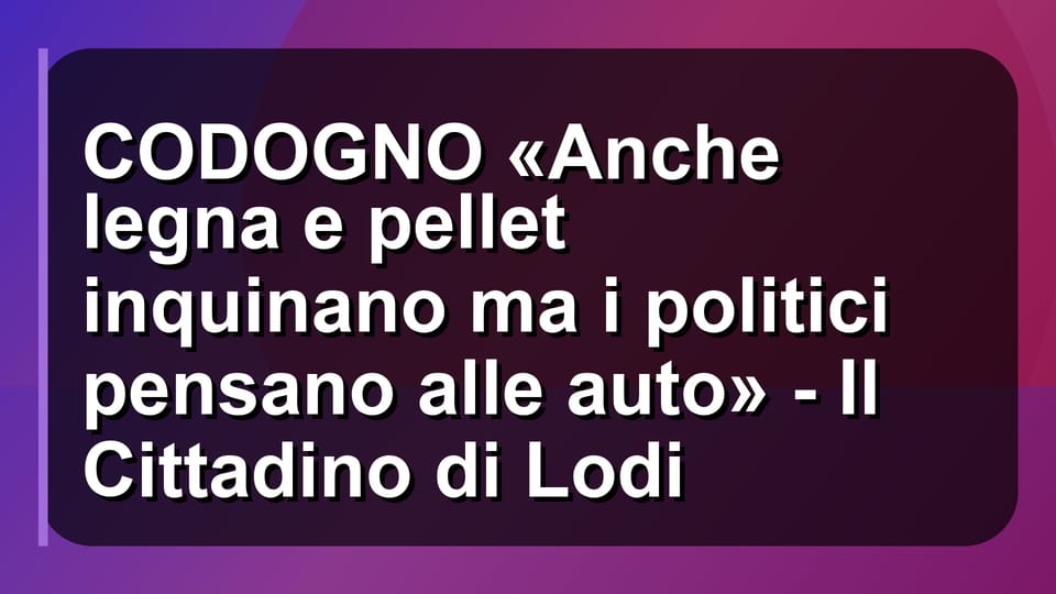 🌍 CODOGNO «Anche legna e pellet inquinano ma i politici pensano alle auto» - Il Cittadino di Lodi
