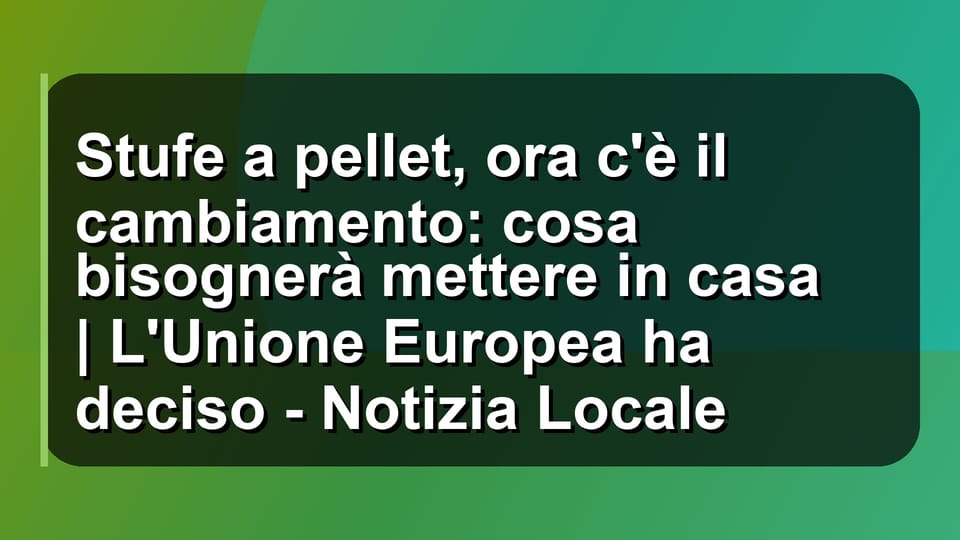 🔥 Stufe a pellet, ora c'è il cambiamento: cosa bisognerà mettere in casa | L'Unione Europea ha deciso - Notizia Locale