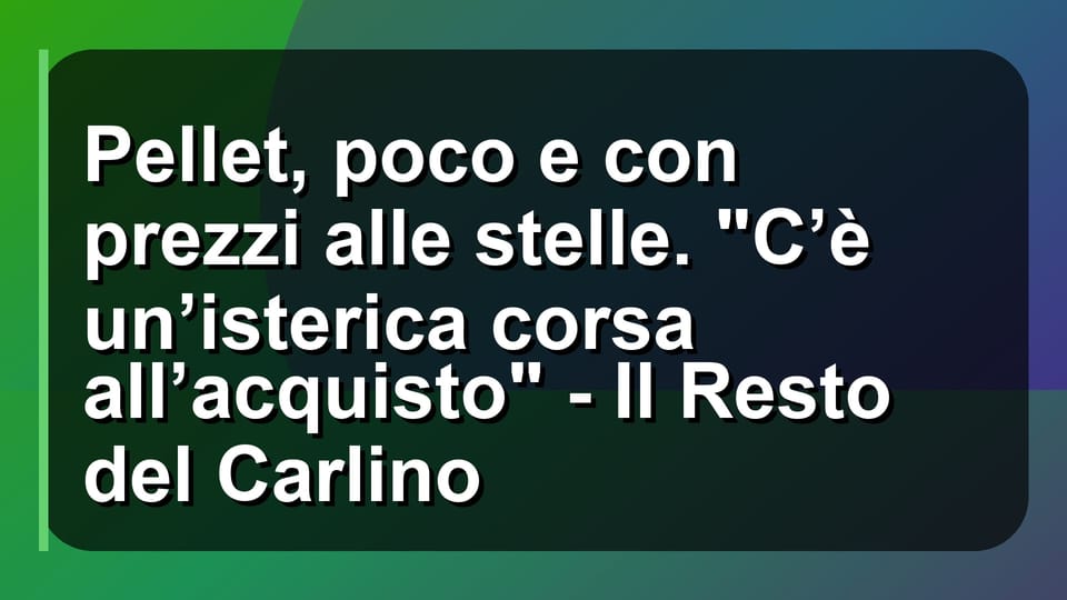 🔥 Pellet, poco e con prezzi alle stelle. "C’è un’isterica corsa all’acquisto" - Il Resto del Carlino