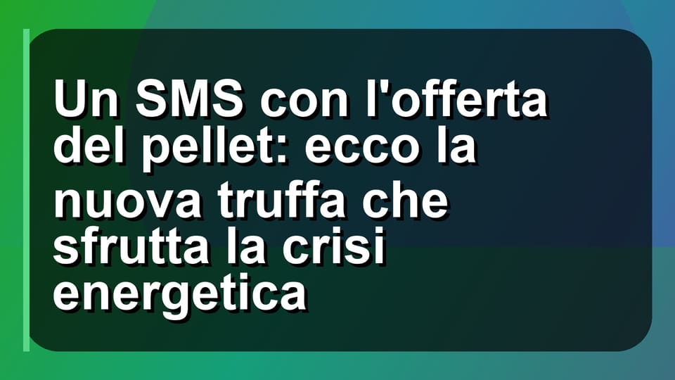 ⚠️ Un SMS con l'offerta del pellet: ecco la nuova truffa che sfrutta la crisi energetica