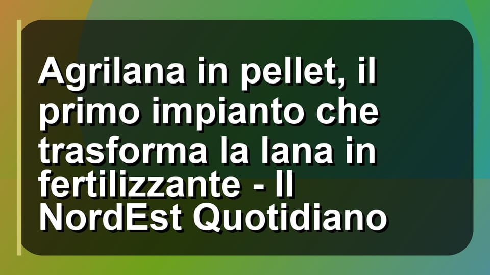 🌿 Agrilana in pellet, il primo impianto che trasforma la lana in fertilizzante - Il NordEst Quotidiano