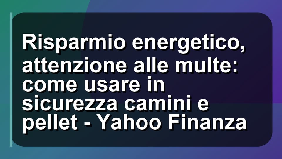 🔥 Risparmio energetico, attenzione alle multe: come usare in sicurezza camini e pellet - Yahoo Finanza