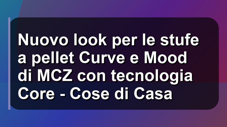 🔥 Nuovo look per le stufe a pellet Curve e Mood di MCZ con tecnologia Core - Cose di Casa