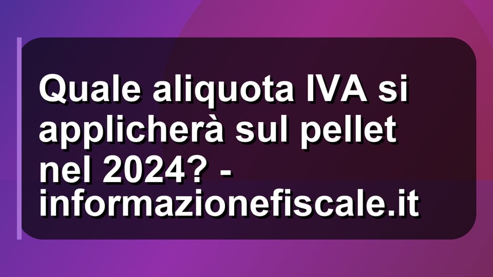 🔥 Quale aliquota IVA si applicherà sul pellet nel 2024? - informazionefiscale.it