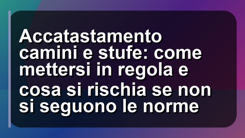 🔥 Accatastamento camini e stufe: come mettersi in regola e cosa si rischia se non si seguono le norme