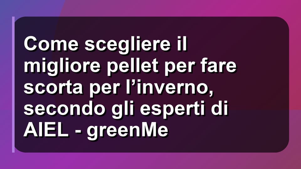 🔥 Come scegliere il migliore pellet per fare scorta per l’inverno, secondo gli esperti di AIEL - greenMe