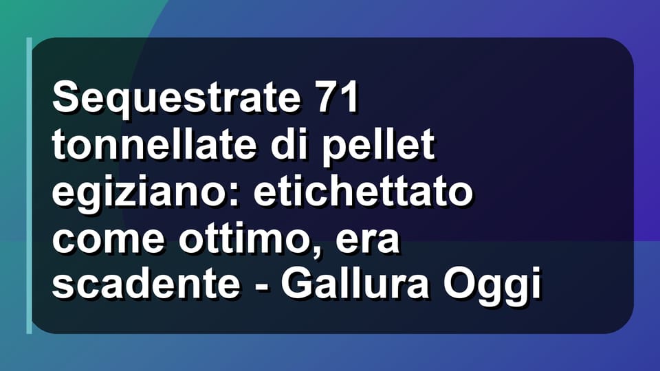 🔥 Sequestrate 71 tonnellate di pellet egiziano: etichettato come ottimo, era scadente - Gallura Oggi
