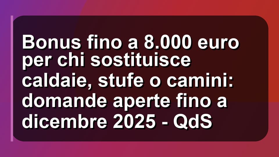 🔥 Bonus fino a 8.000 euro per chi sostituisce caldaie, stufe o camini: domande aperte fino a dicembre 2025 - QdS