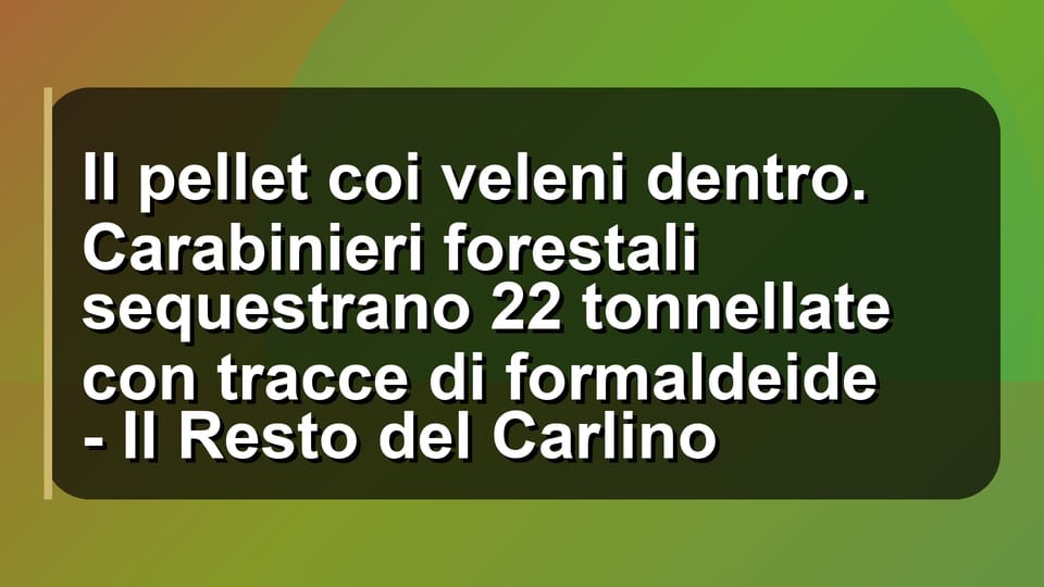 🔥 Il pellet coi veleni dentro. Carabinieri forestali sequestrano 22 tonnellate con tracce di formaldeide - Il Resto del Carlino