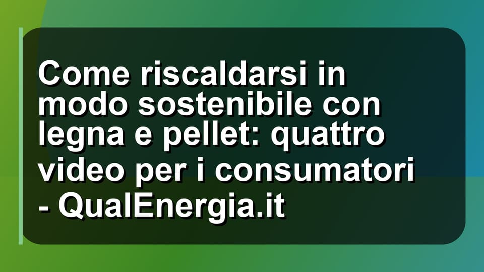 🔥 Come riscaldarsi in modo sostenibile con legna e pellet: quattro video per i consumatori - QualEnergia.it