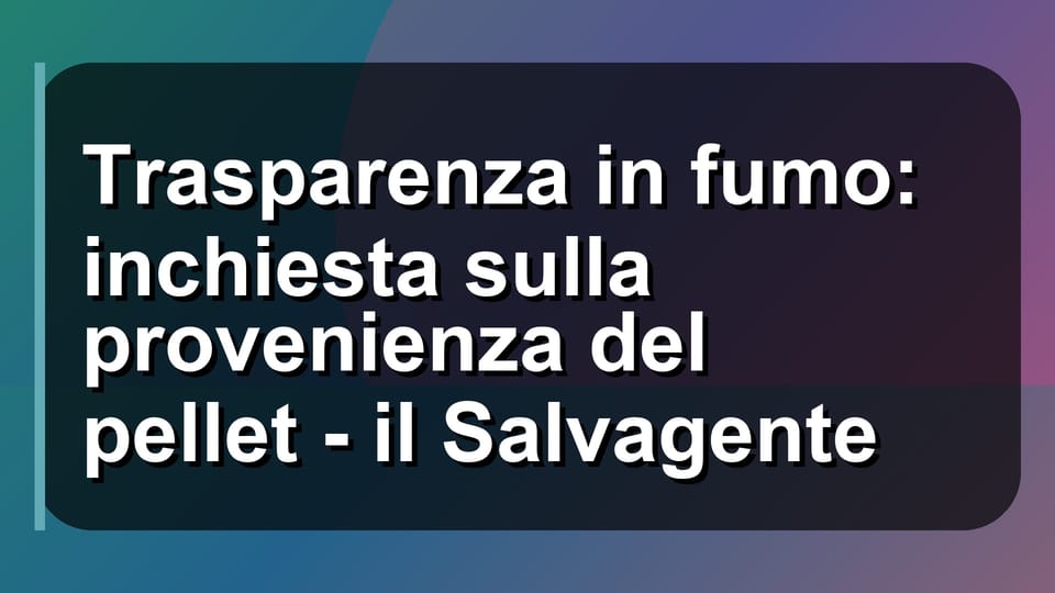 🔥 Trasparenza in fumo: inchiesta sulla provenienza del pellet - il Salvagente