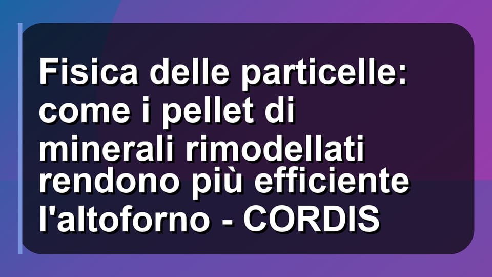 ⚙️ Fisica delle particelle: come i pellet di minerali rimodellati rendono più efficiente l'altoforno - CORDIS