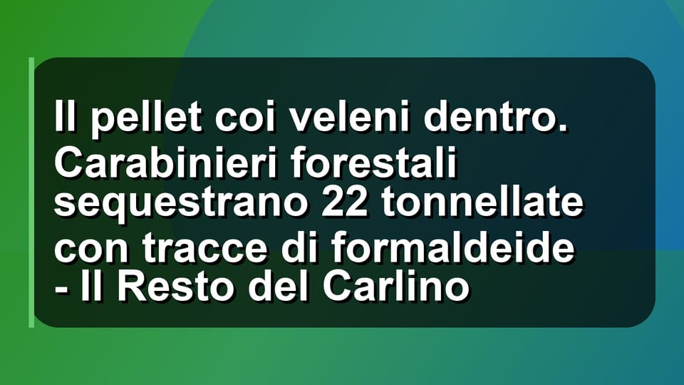 🔥 Il pellet coi veleni dentro. Carabinieri forestali sequestrano 22 tonnellate con tracce di formaldeide - Il Resto del Carlino