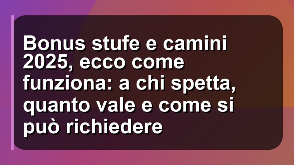 🔥 Bonus stufe e camini 2025, ecco come funziona: a chi spetta, quanto vale e come si può richiedere