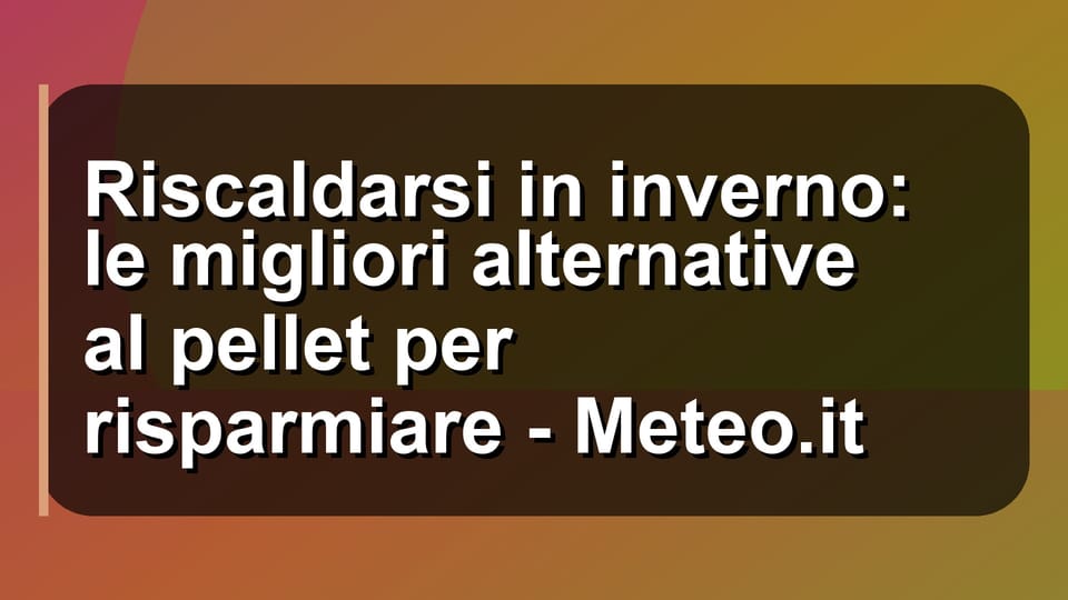 🔥 Riscaldarsi in inverno: le migliori alternative al pellet per risparmiare - Meteo.it