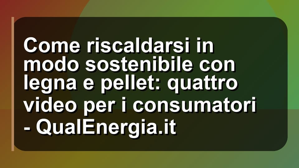 🔥 Come riscaldarsi in modo sostenibile con legna e pellet: quattro video per i consumatori - QualEnergia.it