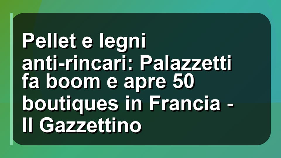 🔥 Pellet e legni anti-rincari: Palazzetti fa boom e apre 50 boutiques in Francia - Il Gazzettino