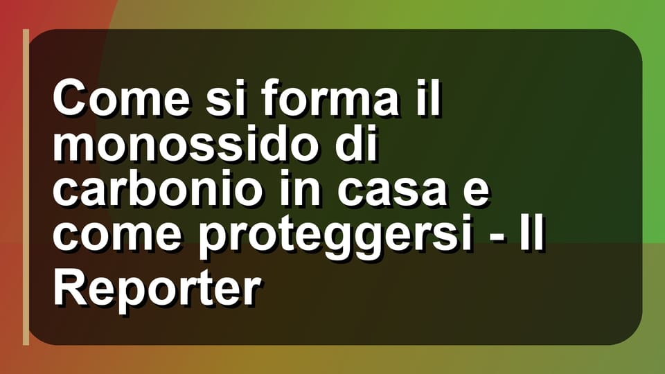 ⚠️ Come si forma il monossido di carbonio in casa e come proteggersi - Il Reporter